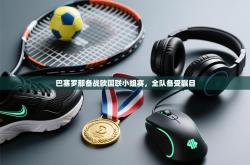 巴塞罗那备战欧国联小组赛，全队备受瞩目