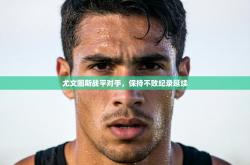 尤文图斯战平对手，保持不败纪录延续