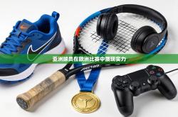 亚洲球员在欧洲比赛中展现实力