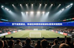 苏宁战胜建业，特谢拉神勇传射助球队取得关键胜利